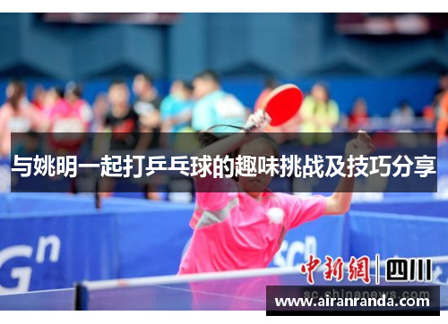 与姚明一起打乒乓球的趣味挑战及技巧分享