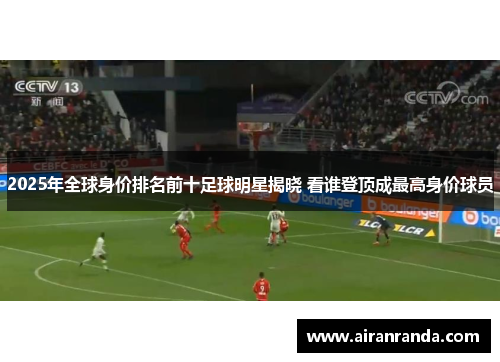2025年全球身价排名前十足球明星揭晓 看谁登顶成最高身价球员