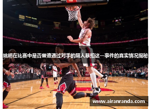 姚明在比赛中是否曾遭遇过对手的隔人暴扣这一事件的真实情况揭秘