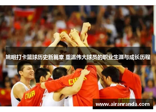 姚明打卡篮球历史新篇章 重温伟大球员的职业生涯与成长历程