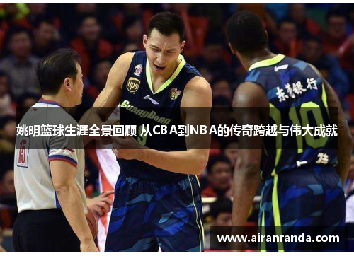 姚明篮球生涯全景回顾 从CBA到NBA的传奇跨越与伟大成就