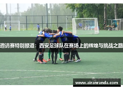 邀请赛特别报道：西安足球队在赛场上的辉煌与挑战之路