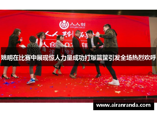 姚明在比赛中展现惊人力量成功打爆篮筐引发全场热烈欢呼