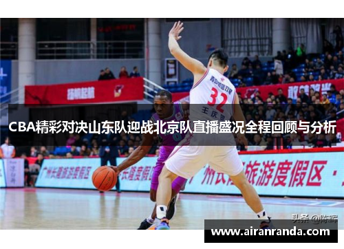 CBA精彩对决山东队迎战北京队直播盛况全程回顾与分析