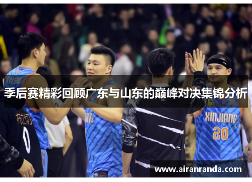 季后赛精彩回顾广东与山东的巅峰对决集锦分析