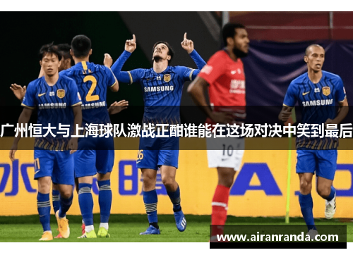 广州恒大与上海球队激战正酣谁能在这场对决中笑到最后