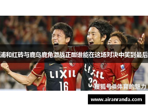 浦和红砖与鹿岛鹿角激战正酣谁能在这场对决中笑到最后