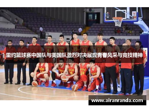 里约篮球赛中国队与美国队激烈对决展现青春风采与竞技精神